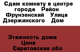 Сдам комнату в центре города › Район ­ Фрунзенский › Улица ­ Дзержинского › Дом ­ 25 › Этажность дома ­ 2 › Цена ­ 6 000 - Саратовская обл. Недвижимость » Квартиры аренда   . Саратовская обл.